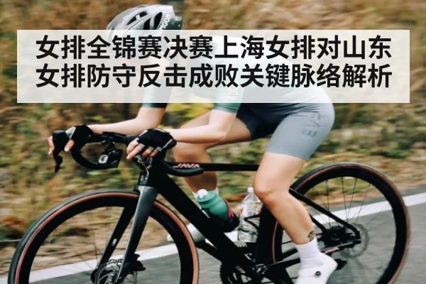 女排全锦赛决赛上海女排对山东女排防守反击成败关键脉络解析