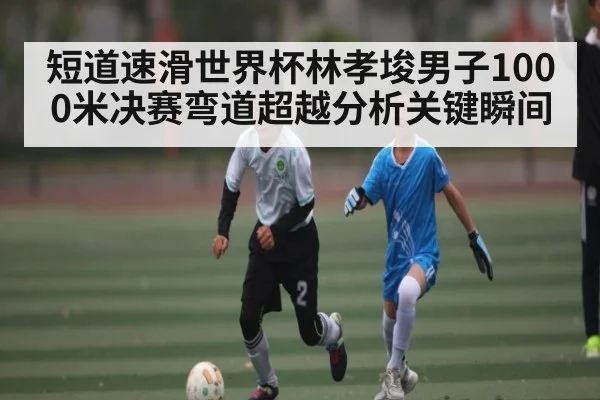短道速滑世界杯林孝埈男子1000米决赛弯道超越分析关键瞬间