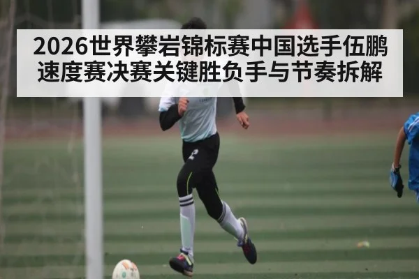 2026世界攀岩锦标赛中国选手伍鹏速度赛决赛关键胜负手与节奏拆解
