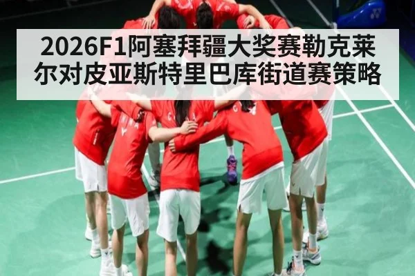 2026F1阿塞拜疆大奖赛勒克莱尔对皮亚斯特里巴库街道赛策略