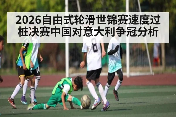 2026自由式轮滑世锦赛速度过桩决赛中国对意大利争冠分析