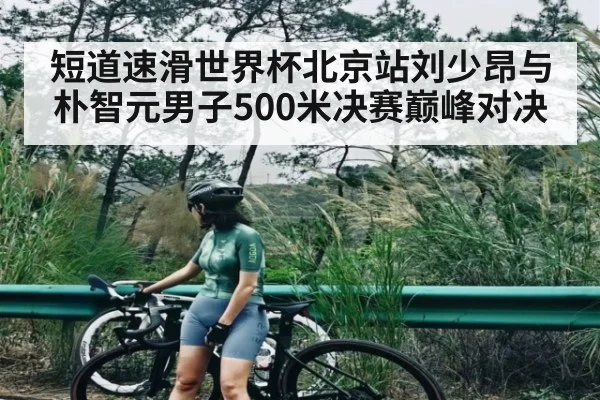 短道速滑世界杯北京站刘少昂与朴智元男子500米决赛巅峰对决