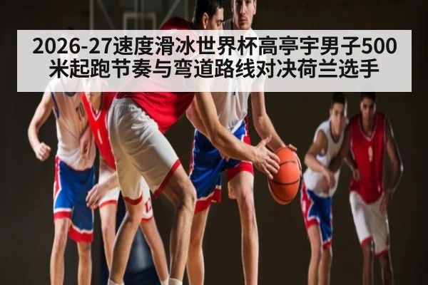 2026-27速度滑冰世界杯高亭宇男子500米起跑节奏与弯道路线对决荷兰选手