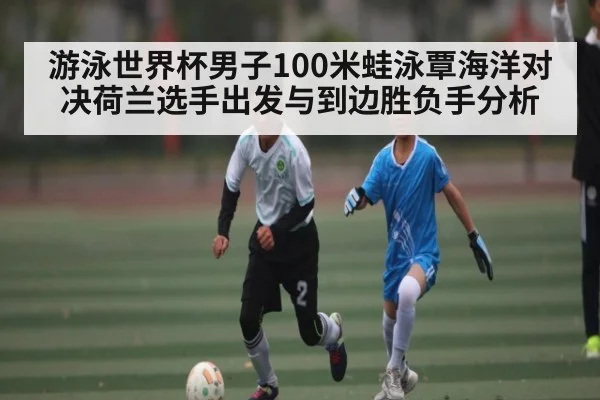 游泳世界杯男子100米蛙泳覃海洋对决荷兰选手出发与到边胜负手分析